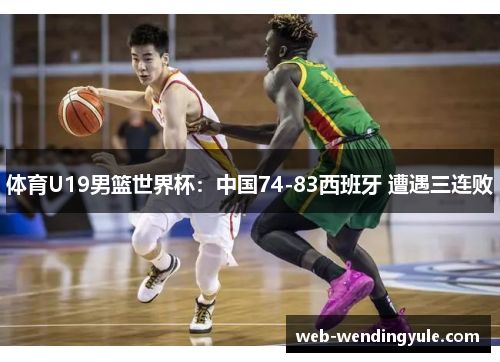 体育U19男篮世界杯：中国74-83西班牙 遭遇三连败